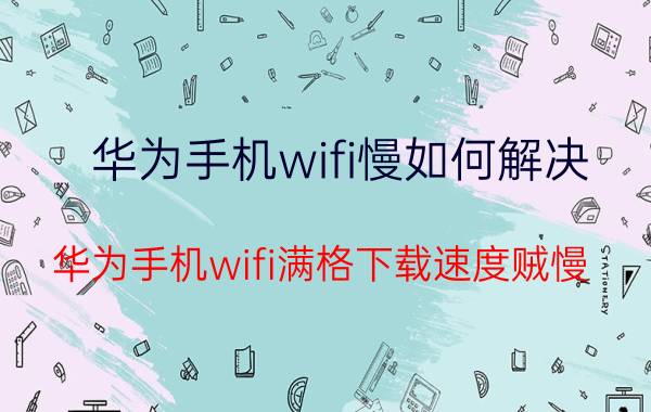 华为手机wifi慢如何解决 华为手机wifi满格下载速度贼慢？